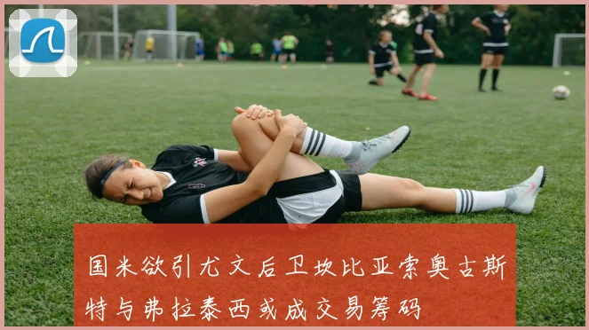 国米欲引尤文后卫坎比亚索奥古斯特与弗拉泰西或成交易筹码