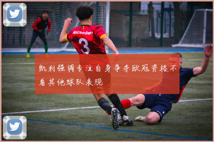 凯利强调专注自身争夺欧冠资格不看其他球队表现