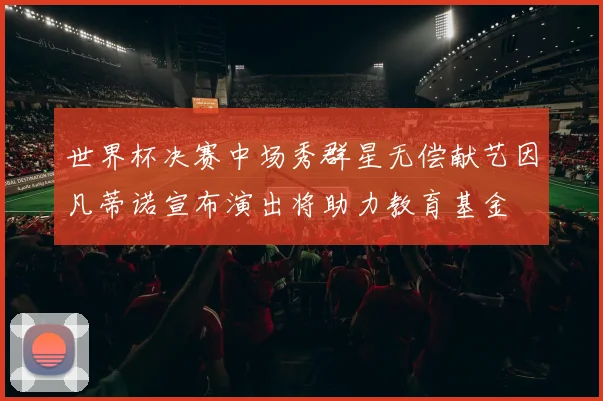 世界杯决赛中场秀群星无偿献艺因凡蒂诺宣布演出将助力教育基金