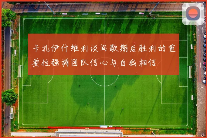 卡扎伊什维利谈间歇期后胜利的重要性强调团队信心与自我相信