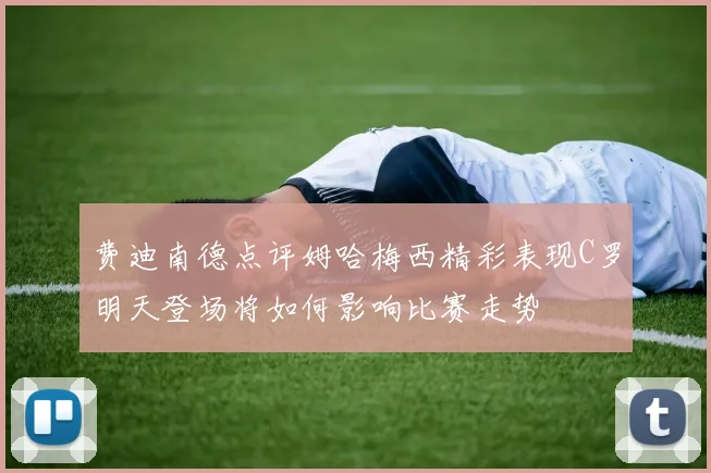费迪南德点评姆哈梅西精彩表现C罗明天登场将如何影响比赛走势