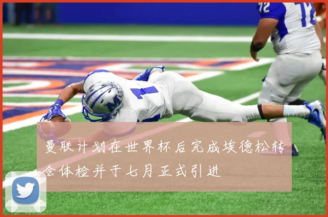 曼联计划在世界杯后完成埃德松转会体检并于七月正式引进