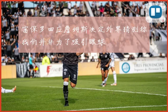 富保罗回应詹姆斯决定外界猜测称我们并非为了吸引眼球