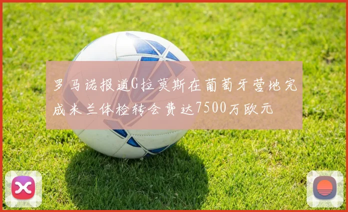 罗马诺报道G拉莫斯在葡萄牙营地完成米兰体检转会费达7500万欧元