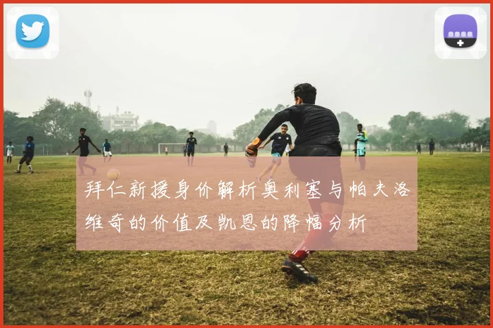 拜仁新援身价解析奥利塞与帕夫洛维奇的价值及凯恩的降幅分析