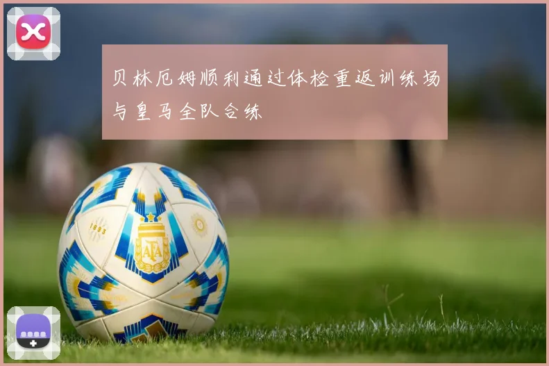 贝林厄姆顺利通过体检重返训练场与皇马全队合练