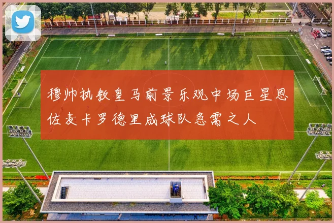 穆帅执教皇马前景乐观中场巨星恩佐麦卡罗德里成球队急需之人