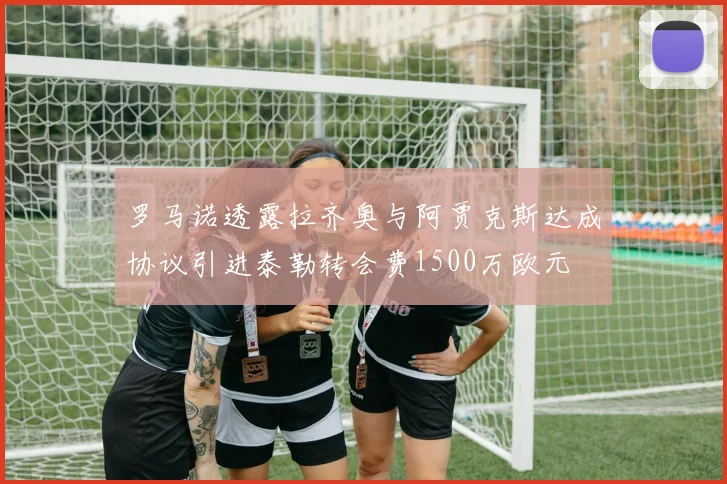罗马诺透露拉齐奥与阿贾克斯达成协议引进泰勒转会费1500万欧元