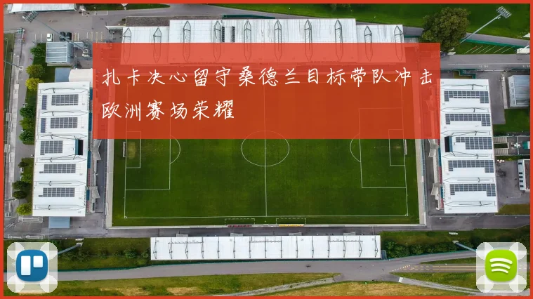 扎卡决心留守桑德兰目标带队冲击欧洲赛场荣耀
