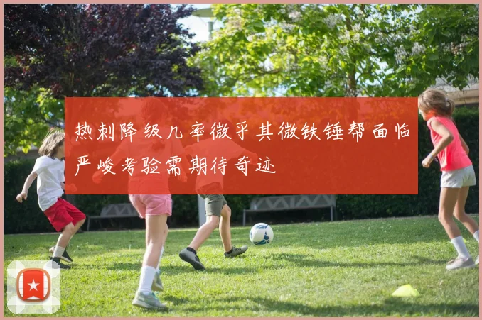 热刺降级几率微乎其微铁锤帮面临严峻考验需期待奇迹