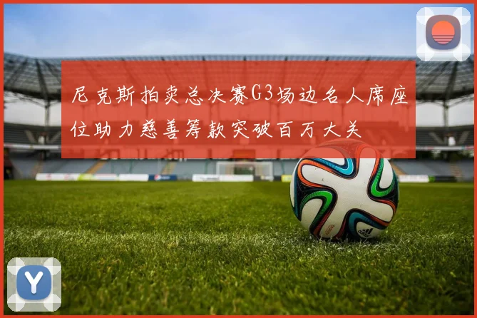 尼克斯拍卖总决赛G3场边名人席座位助力慈善筹款突破百万大关