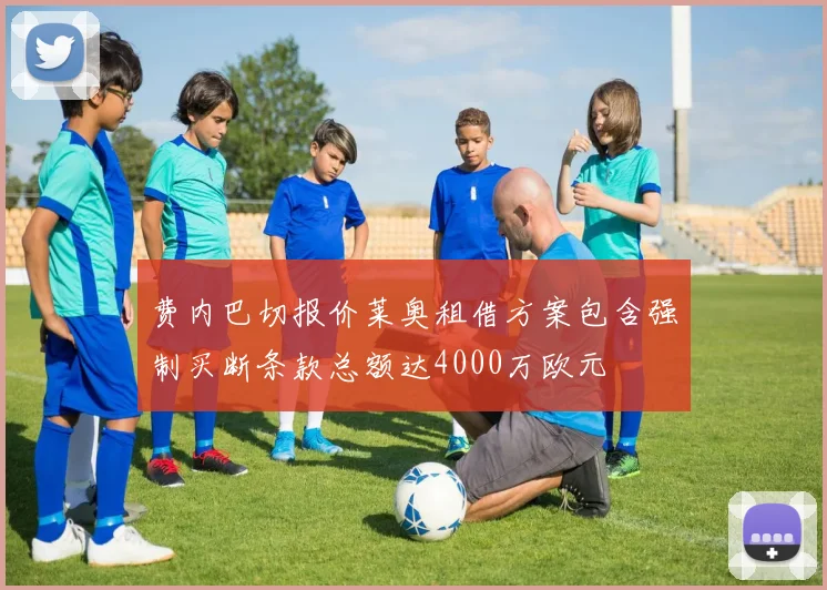 费内巴切报价莱奥租借方案包含强制买断条款总额达4000万欧元