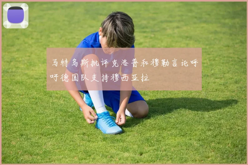 马特乌斯批评克洛普和穆勒言论呼吁德国队支持穆西亚拉