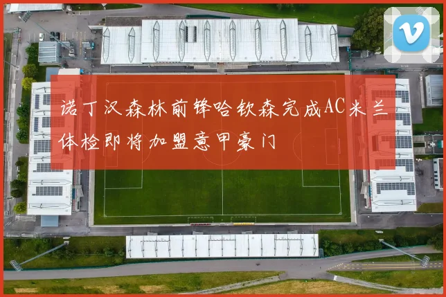诺丁汉森林前锋哈钦森完成AC米兰体检即将加盟意甲豪门