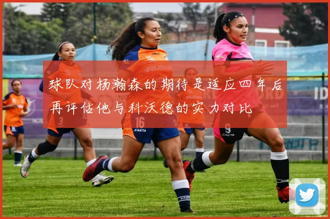球队对杨瀚森的期待是适应四年后再评估他与科沃德的实力对比