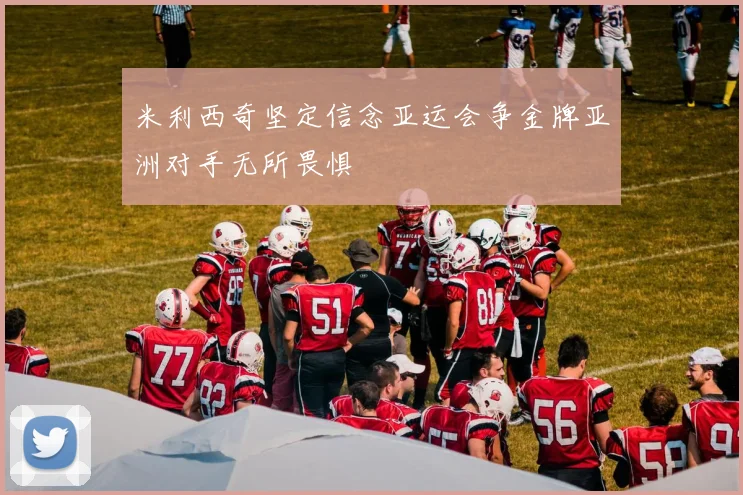 米利西奇坚定信念亚运会争金牌亚洲对手无所畏惧