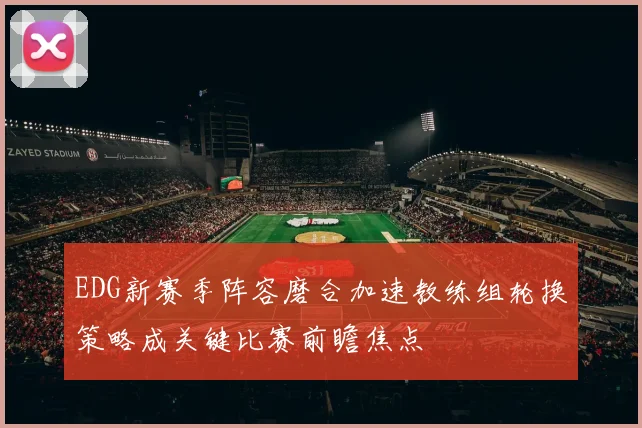 EDG新赛季阵容磨合加速教练组轮换策略成关键比赛前瞻焦点