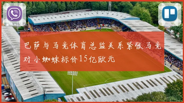 巴萨与马竞体育总监关系紧张马竞对小蜘蛛标价15亿欧元