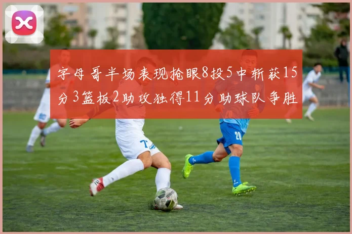 字母哥半场表现抢眼8投5中斩获15分3篮板2助攻独得11分助球队争胜
