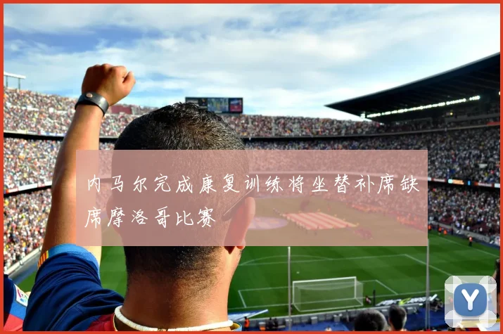 内马尔完成康复训练将坐替补席缺席摩洛哥比赛