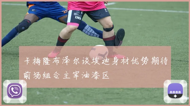 卡梅隆布泽尔谈埃迪身材优势期待前场组合主宰油漆区