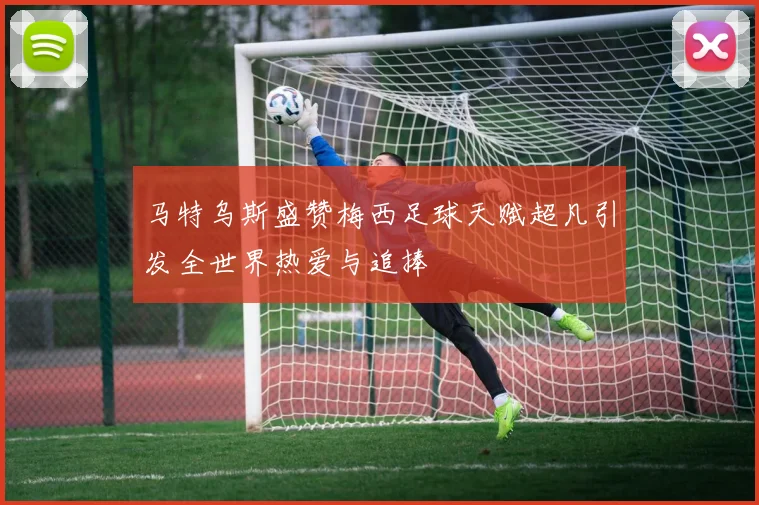 马特乌斯盛赞梅西足球天赋超凡引发全世界热爱与追捧