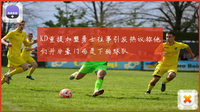 KD重提加盟勇士往事引发热议称他们并非豪门而是下狗球队