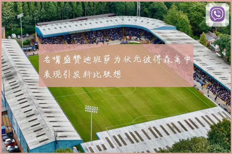 名嘴盛赞迪班萨为状元彼得森高中表现引发科比联想