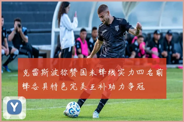 克雷斯波称赞国米锋线实力四名前锋各具特色完美互补助力争冠