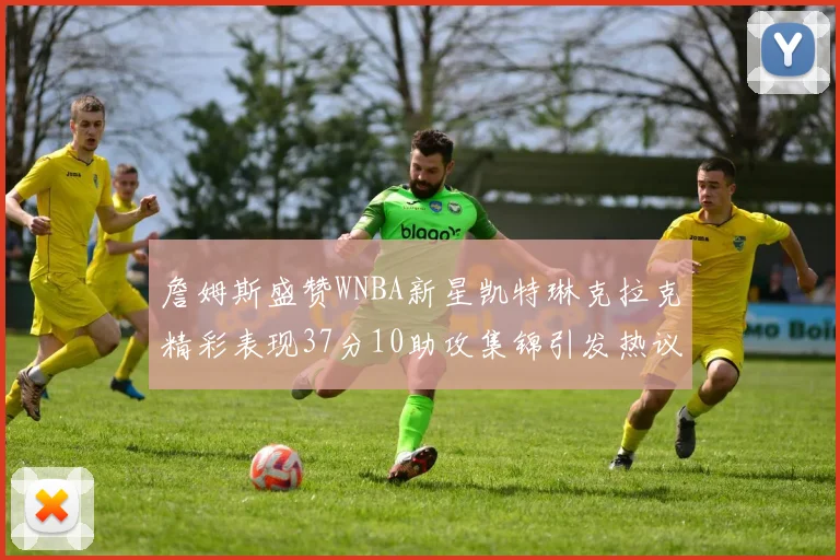 詹姆斯盛赞WNBA新星凯特琳克拉克精彩表现37分10助攻集锦引发热议